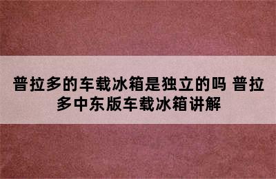 普拉多的车载冰箱是独立的吗 普拉多中东版车载冰箱讲解